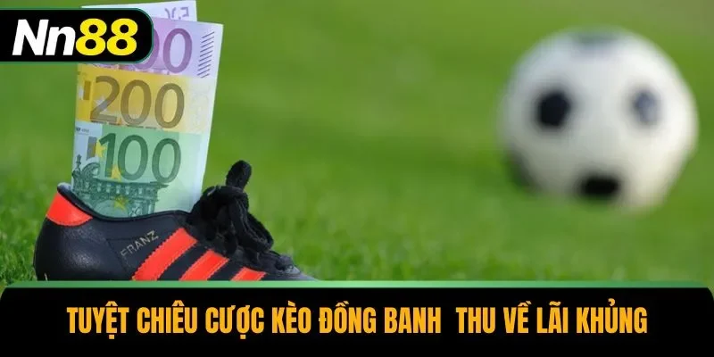 Tuyệt chiêu cược kèo đồng banh thu về lãi khủng